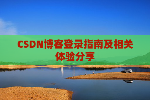 CSDN博客登录指南及相关体验分享 CSDN博客登录指南及相关体验分享